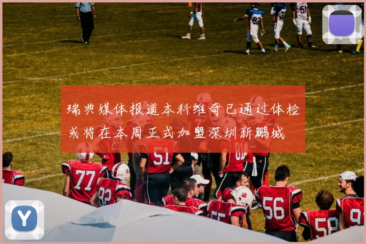 瑞典媒体报道本科维奇已通过体检或将在本周正式加盟深圳新鹏城