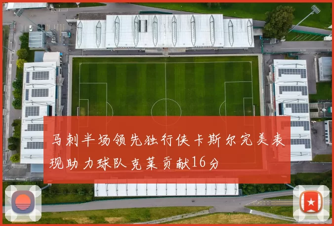 马刺半场领先独行侠卡斯尔完美表现助力球队克莱贡献16分
