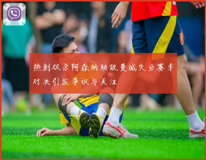 热刺双杀阿森纳助敌曼城失分赛季对决引发争议与关注