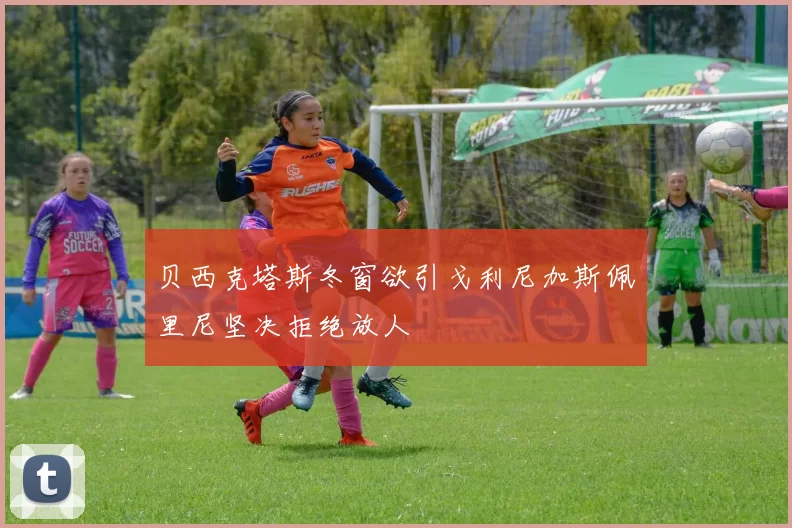 贝西克塔斯冬窗欲引戈利尼加斯佩里尼坚决拒绝放人