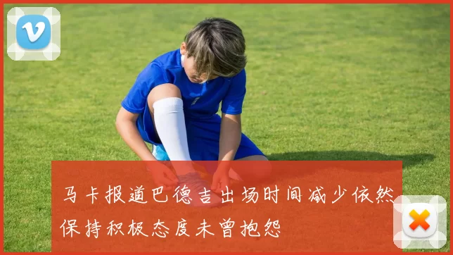 马卡报道巴德吉出场时间减少依然保持积极态度未曾抱怨