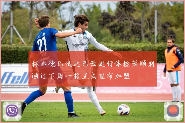 林加德已抵达巴西进行体检若顺利通过下周一将正式宣布加盟
