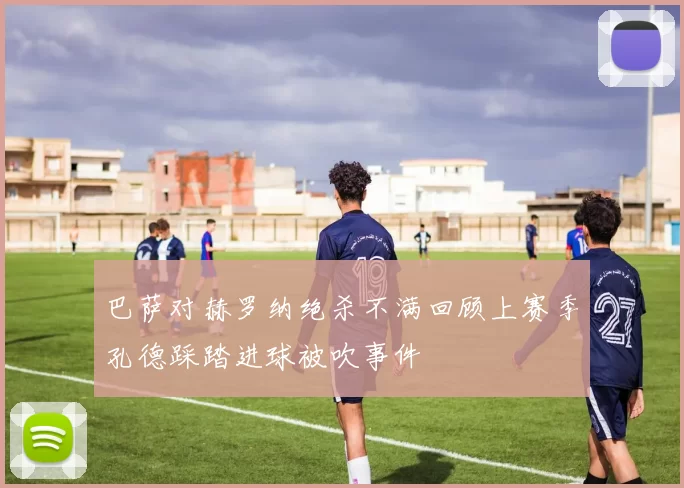 巴萨对赫罗纳绝杀不满回顾上赛季孔德踩踏进球被吹事件