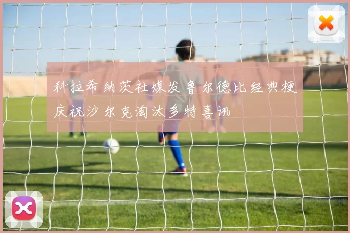 科拉希纳茨社媒发鲁尔德比经典梗庆祝沙尔克淘汰多特喜讯