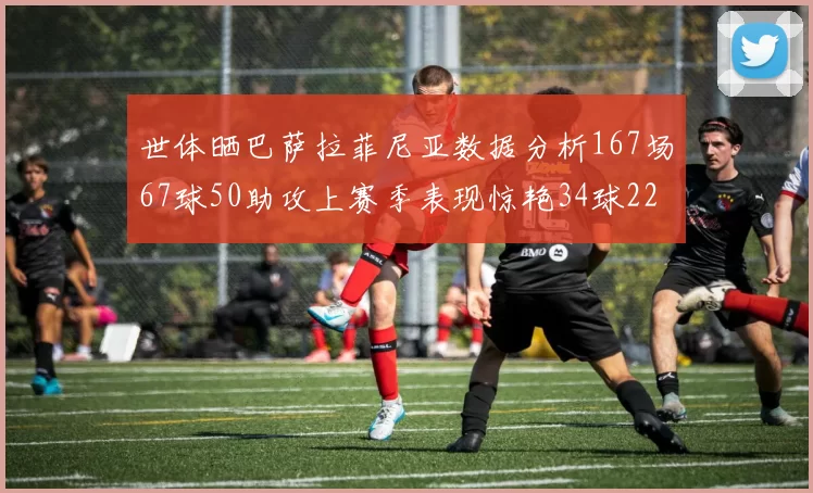 世体晒巴萨拉菲尼亚数据分析167场67球50助攻上赛季表现惊艳34球22助