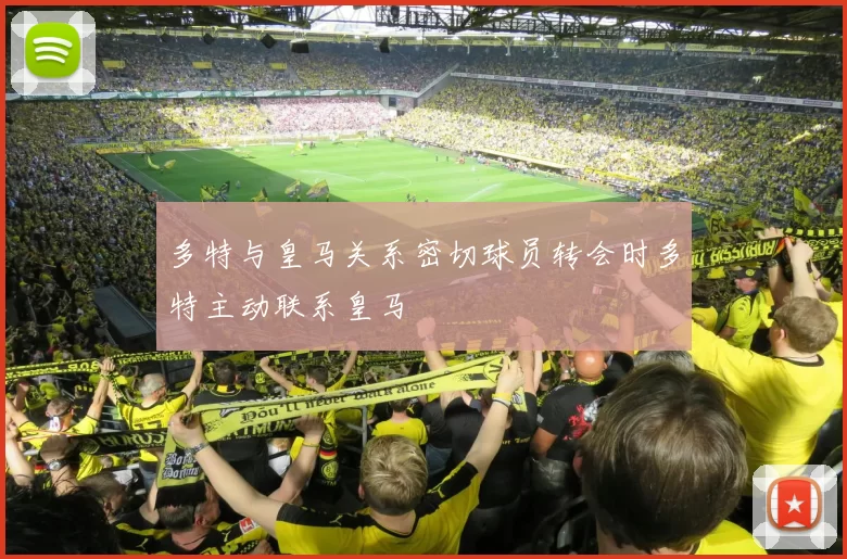 多特与皇马关系密切球员转会时多特主动联系皇马