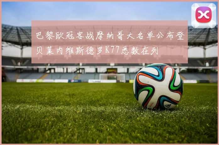 巴黎欧冠客战摩纳哥大名单公布登贝莱内维斯德罗K77悉数在列