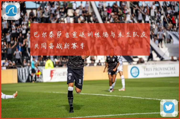 巴尔泰萨吉重返训练场与米兰队友共同备战新赛季