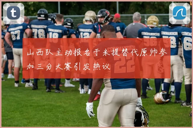 山西队主动报名于米提替代原帅参加三分大赛引发热议