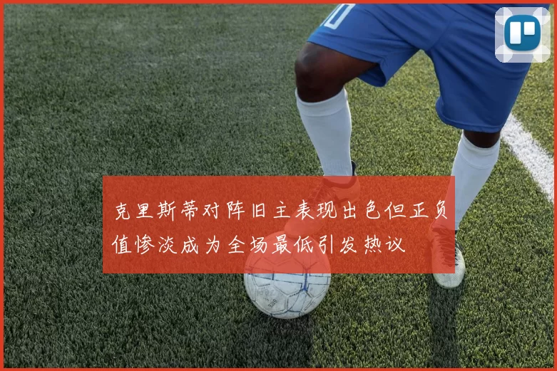 克里斯蒂对阵旧主表现出色但正负值惨淡成为全场最低引发热议