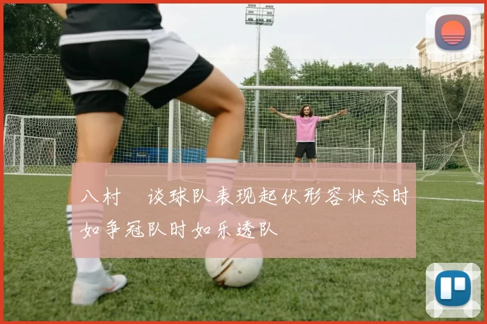 八村塁谈球队表现起伏形容状态时如争冠队时如乐透队