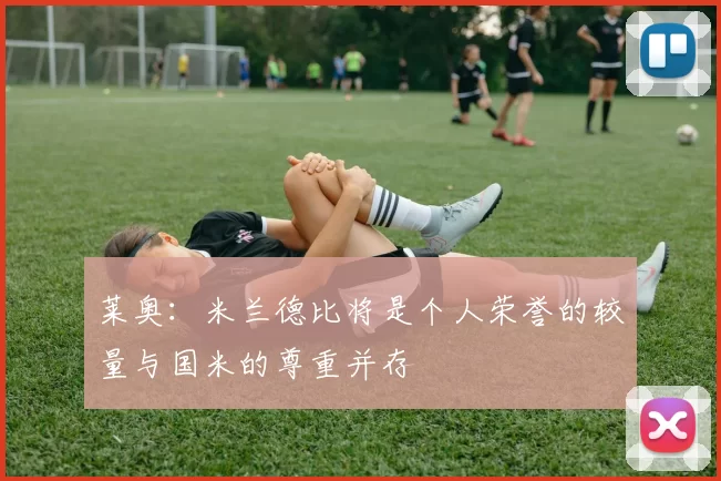 莱奥：米兰德比将是个人荣誉的较量与国米的尊重并存
