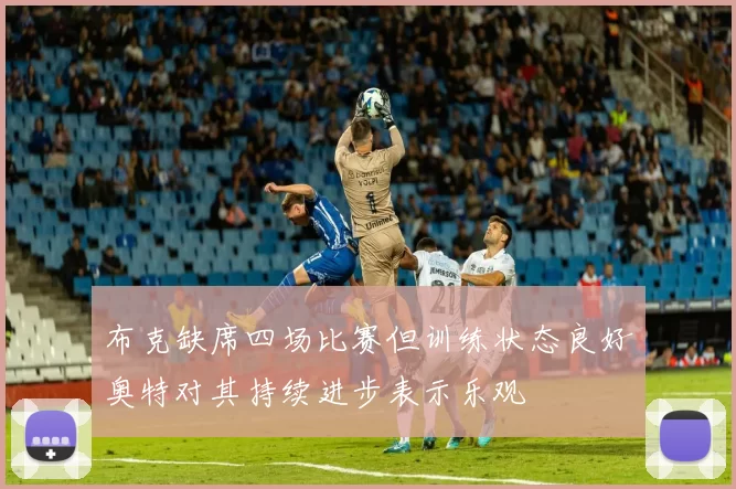 布克缺席四场比赛但训练状态良好奥特对其持续进步表示乐观