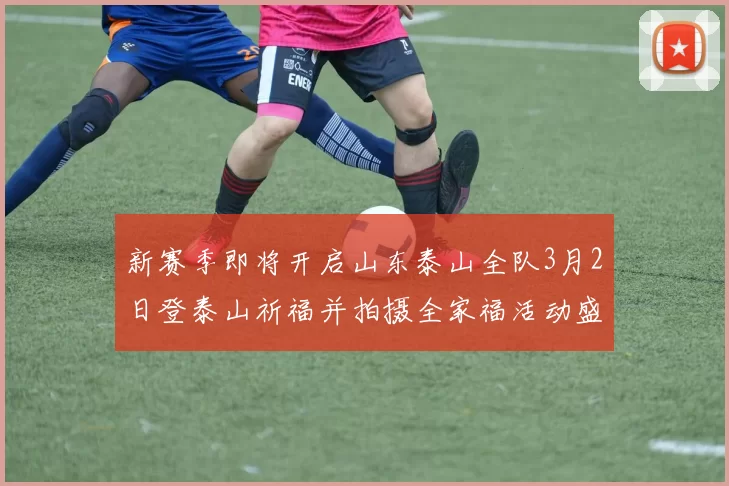 新赛季即将开启山东泰山全队3月2日登泰山祈福并拍摄全家福活动盛大举行