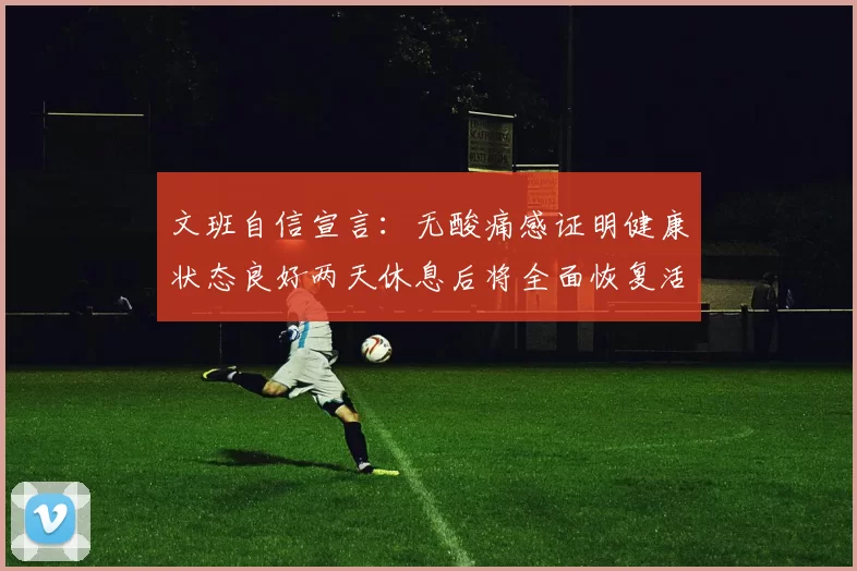 文班自信宣言：无酸痛感证明健康状态良好两天休息后将全面恢复活力