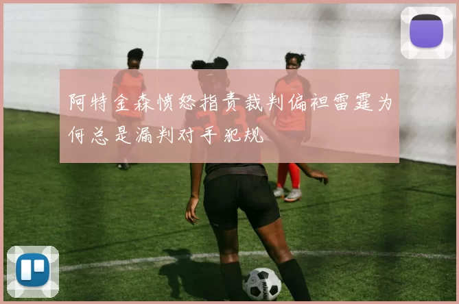阿特金森愤怒指责裁判偏袒雷霆为何总是漏判对手犯规