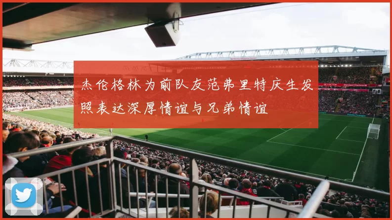 杰伦格林为前队友范弗里特庆生发照表达深厚情谊与兄弟情谊