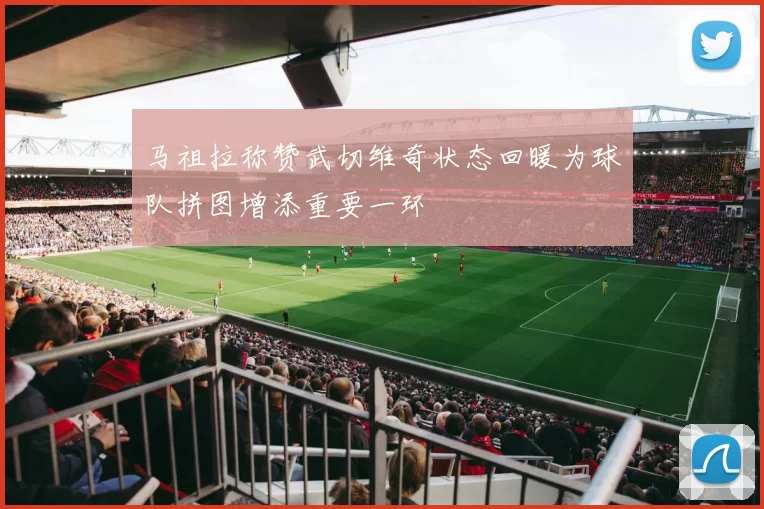 马祖拉称赞武切维奇状态回暖为球队拼图增添重要一环