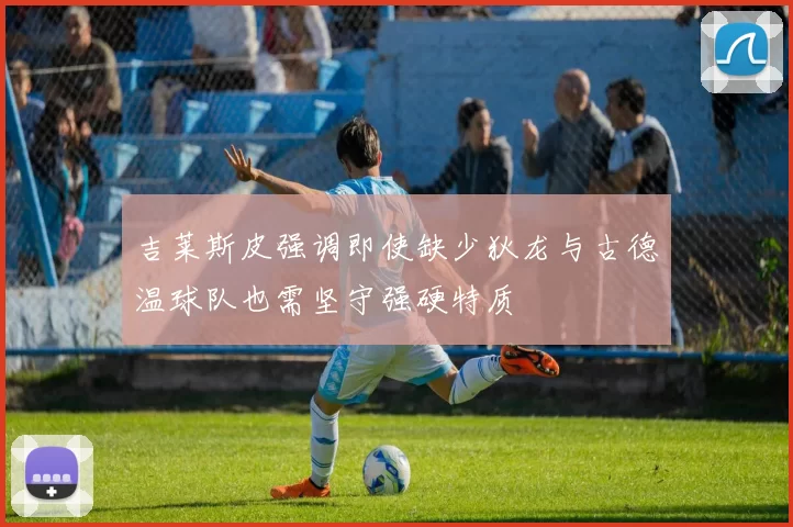 吉莱斯皮强调即使缺少狄龙与古德温球队也需坚守强硬特质