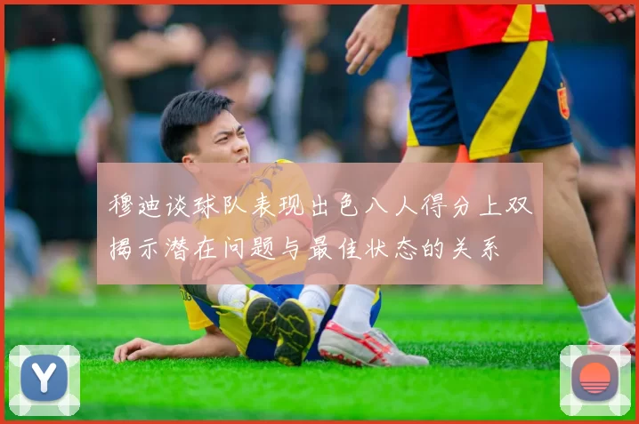 穆迪谈球队表现出色八人得分上双揭示潜在问题与最佳状态的关系