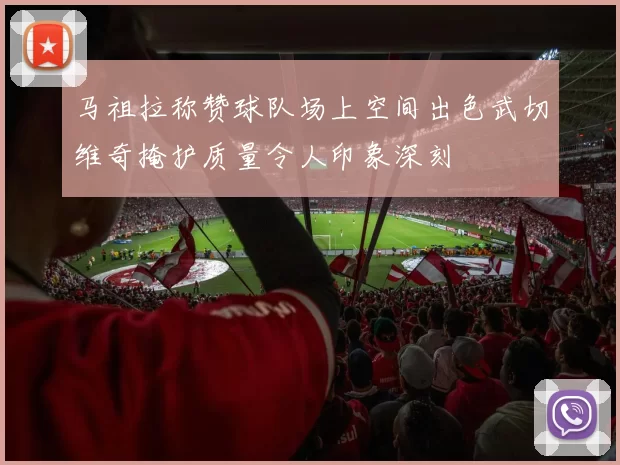 马祖拉称赞球队场上空间出色武切维奇掩护质量令人印象深刻