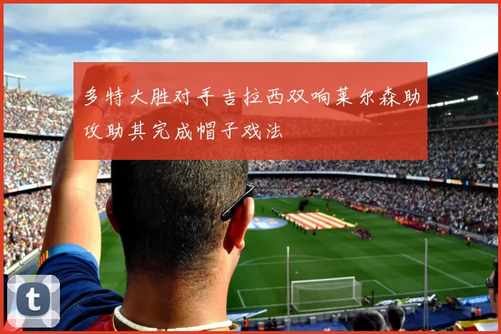 多特大胜对手吉拉西双响莱尔森助攻助其完成帽子戏法