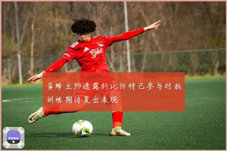 黄蜂主帅透露科比怀特已参与对抗训练期待复出表现