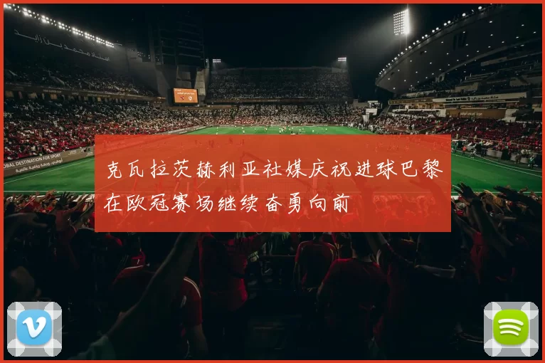 克瓦拉茨赫利亚社媒庆祝进球巴黎在欧冠赛场继续奋勇向前