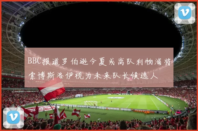 BBC报道罗伯逊今夏或离队利物浦将索博斯洛伊视为未来队长候选人