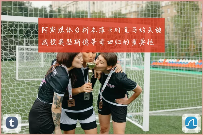 阿斯媒体分析本菲卡对皇马的关键战役奥瑟斯德蒂奇回归的重要性