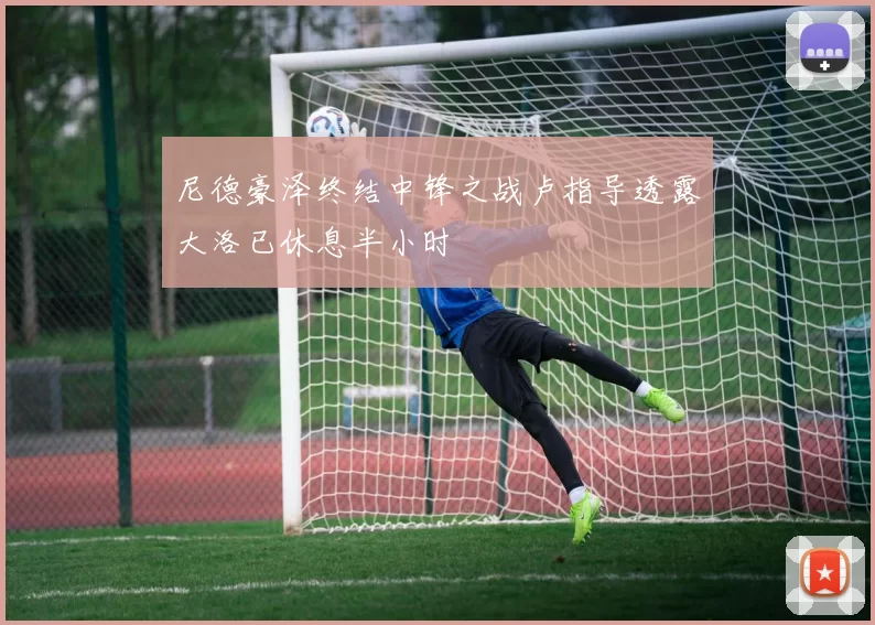 尼德豪泽终结中锋之战卢指导透露大洛已休息半小时