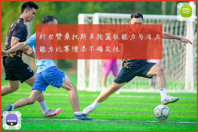 科尔赞桑托斯具抢篮板能力与活力能为比赛增添不确定性