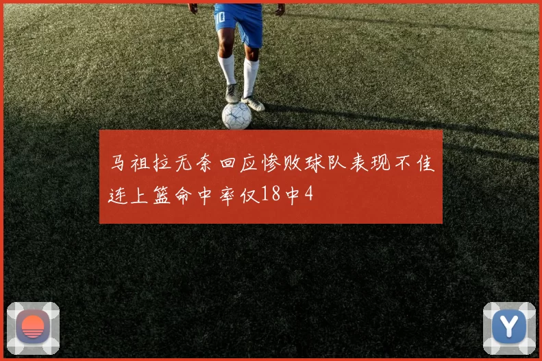 马祖拉无奈回应惨败球队表现不佳连上篮命中率仅18中4